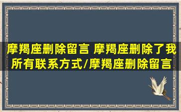 摩羯座删除留言 摩羯座删除了我所有联系方式/摩羯座删除留言 摩羯座删除了我所有联系方式-我的网站